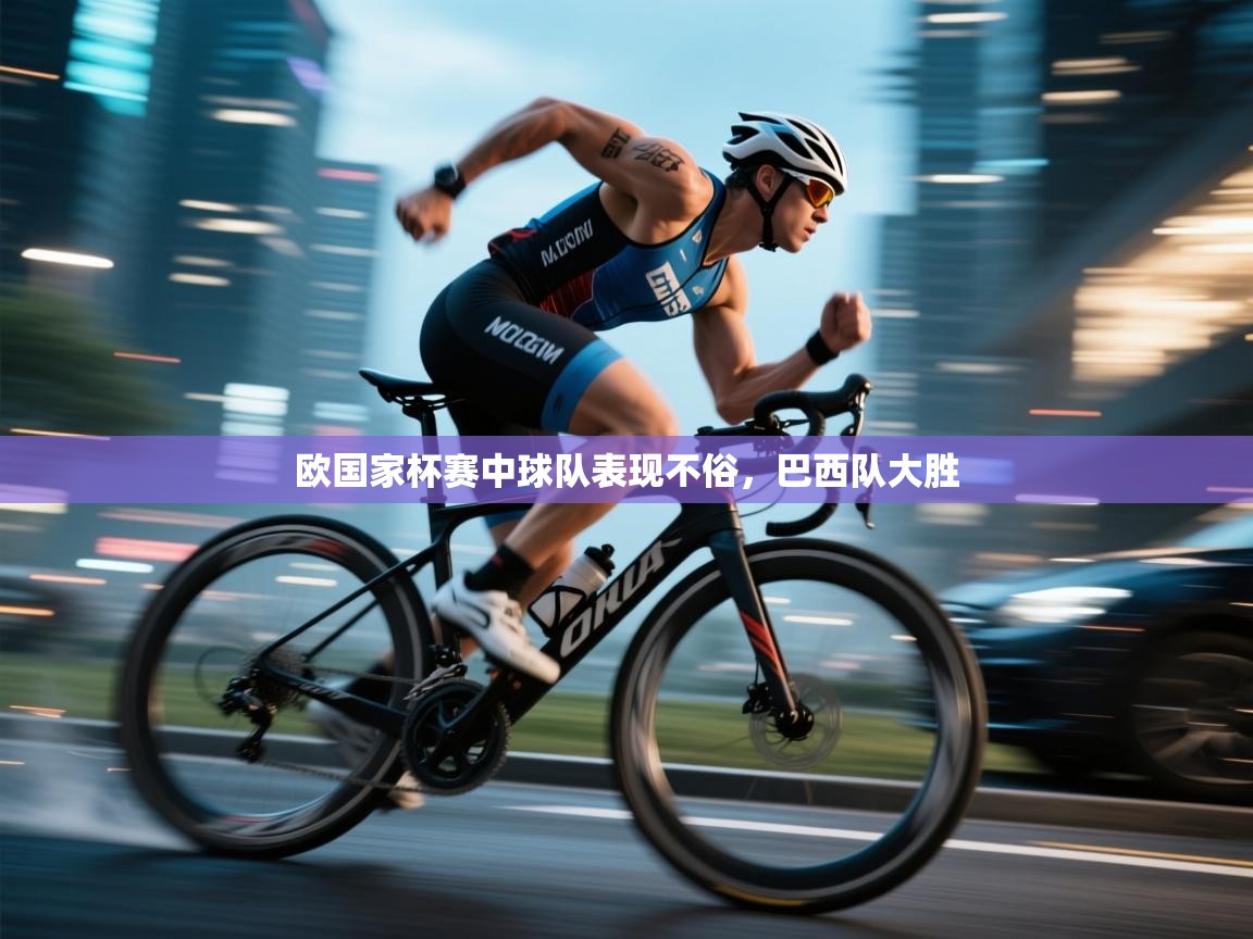 欧国家杯赛中球队表现不俗，巴西队大胜