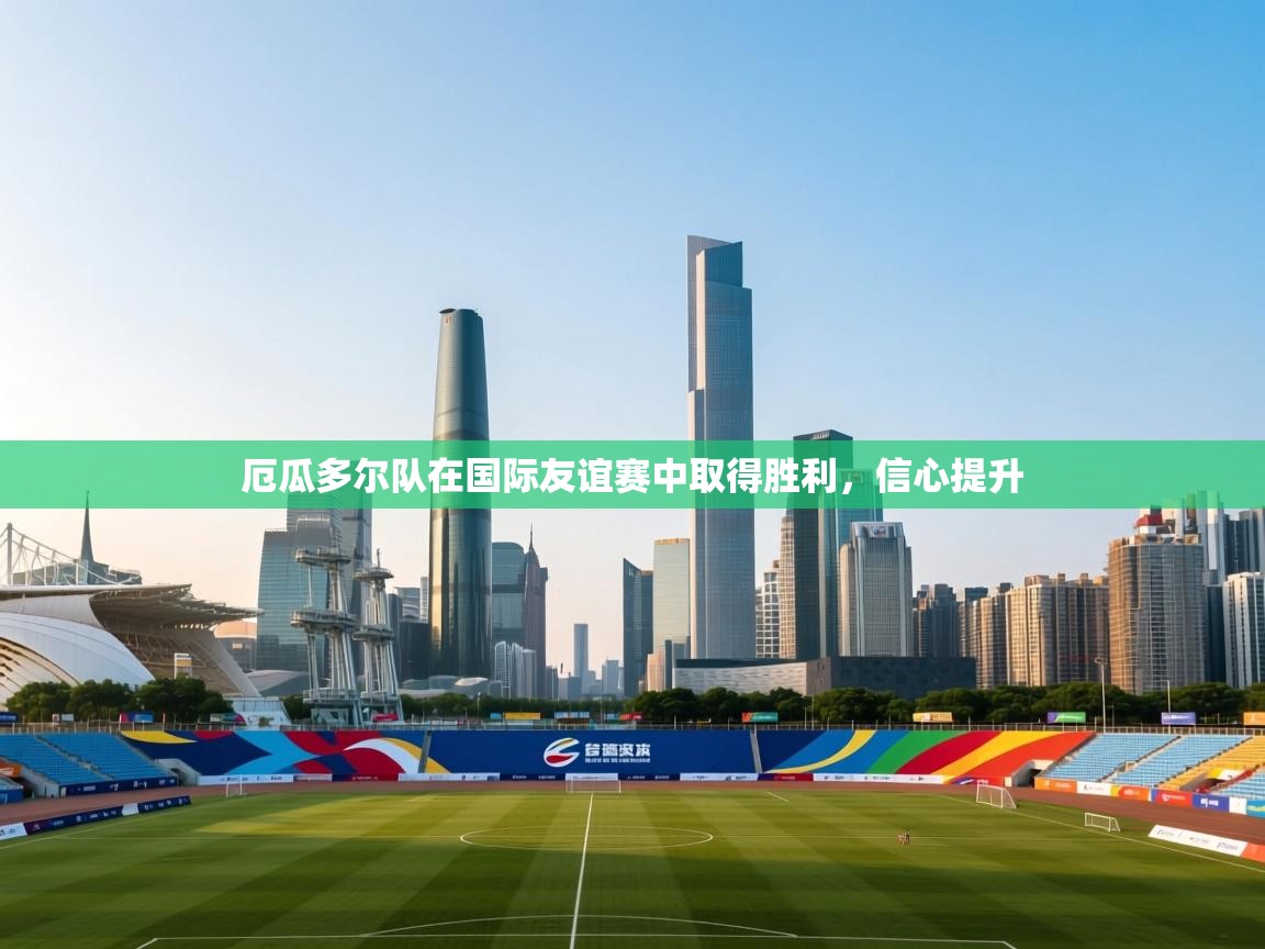 厄瓜多尔队在国际友谊赛中取得胜利，信心提升