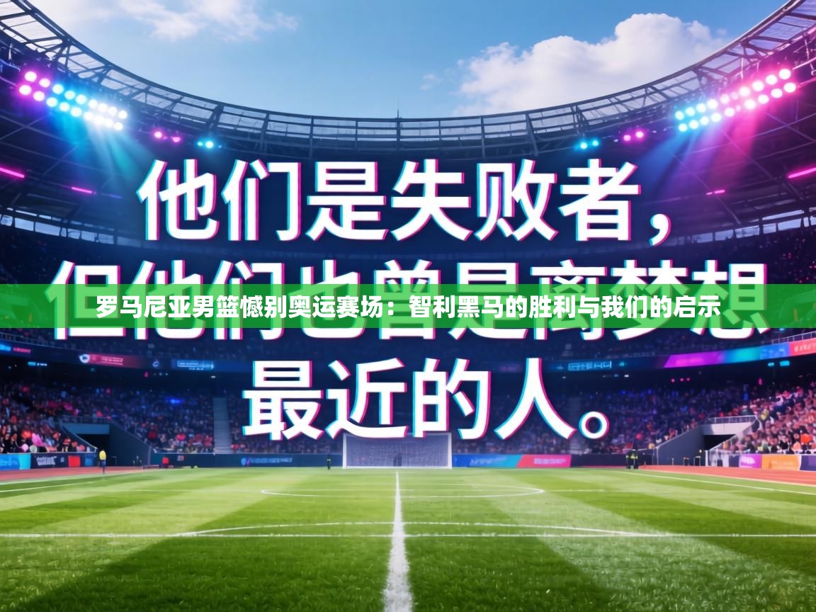 罗马尼亚男篮憾别奥运赛场：智利黑马的胜利与我们的启示